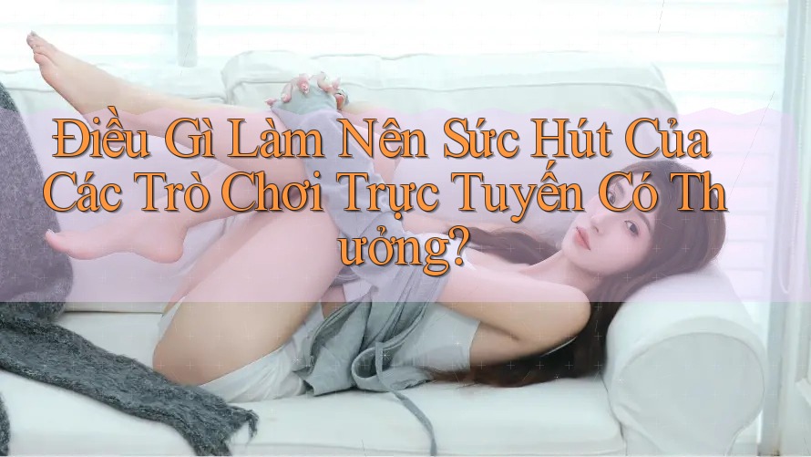 Điều Gì Làm Nên Sức Hút Của Các Trò Chơi Trực Tuyến Có Thưởng? Điều Gì Làm Nên Sức Hút Của Các Trò Chơi Trực Tuyến Có Thưởng?