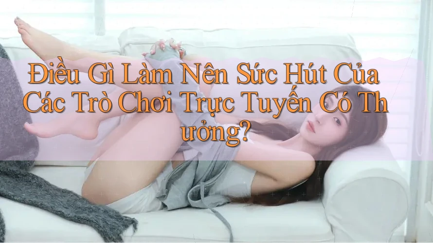 Điều Gì Làm Nên Sức Hút Của Các Trò Chơi Trực Tuyến Có Thưởng? Điều Gì Làm Nên Sức Hút Của Các Trò Chơi Trực Tuyến Có Thưởng?