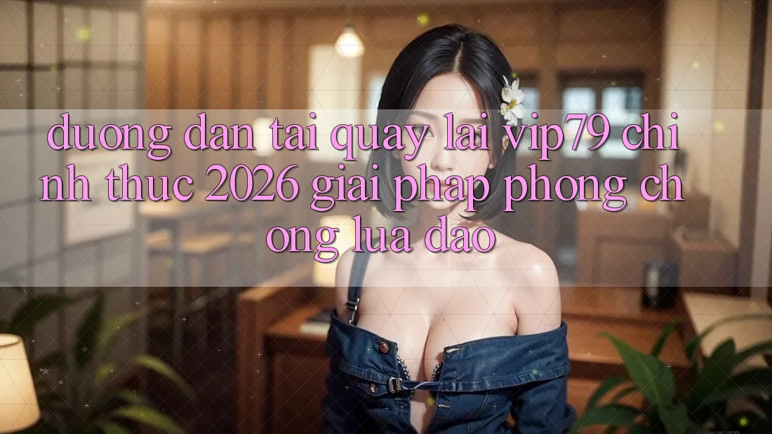 Đường dẫn Tải quay lại vip79 Chính Thức 2026 - Giải Pháp Phòng Chống Lừa Đảo