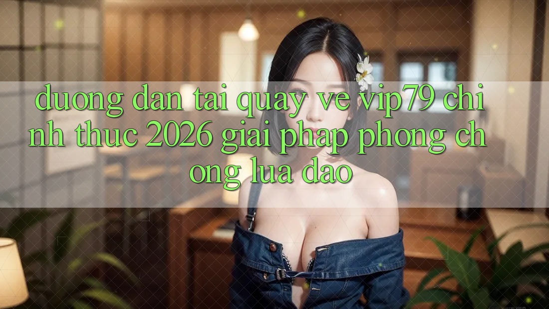 Đường dẫn Tải quay về vip79 Chính Thức 2026 - Giải Pháp Phòng Chống Lừa Đảo Đường dẫn Tải quay về vip79 Chính Thức 2026 - Giải Pháp Phòng Chống Lừa Đảo