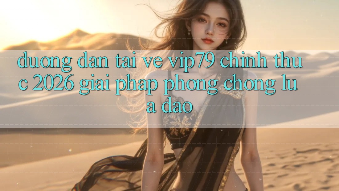 Đường dẫn Tải về vip79 Chính Thức 2026 - Giải Pháp Phòng Chống Lừa Đảo