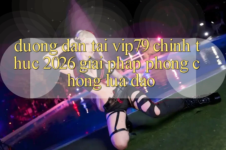 Đường dẫn Tải vip79 Chính Thức 2026 - Giải Pháp Phòng Chống Lừa Đảo