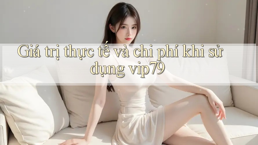 Giá trị thực tế và chi phí khi sử dụng vip79
