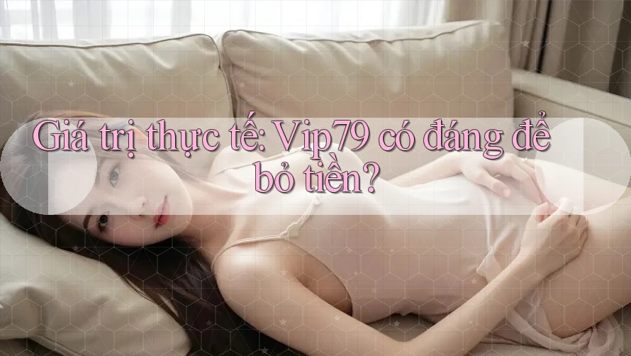 Giá trị thực tế: Vip79 có đáng để bỏ tiền? Giá trị thực tế: Vip79 có đáng để bỏ tiền?