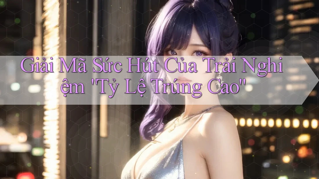 Giải Mã Sức Hút Của Trải Nghiệm “Tỷ Lệ Trúng Cao” Giải Mã Sức Hút Của Trải Nghiệm “Tỷ Lệ Trúng Cao”