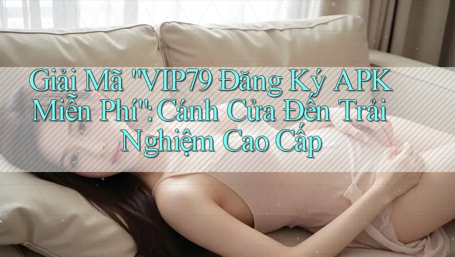 Giải Mã “VIP79 Đăng Ký APK Miễn Phí”: Cánh Cửa Đến Trải Nghiệm Cao Cấp Giải Mã “VIP79 Đăng Ký APK Miễn Phí”: Cánh Cửa Đến Trải Nghiệm Cao Cấp