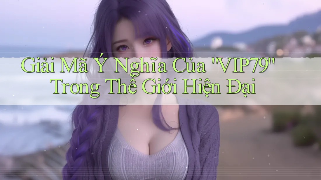 Giải Mã Ý Nghĩa Của “VIP79” Trong Thế Giới Hiện Đại Giải Mã Ý Nghĩa Của “VIP79” Trong Thế Giới Hiện Đại