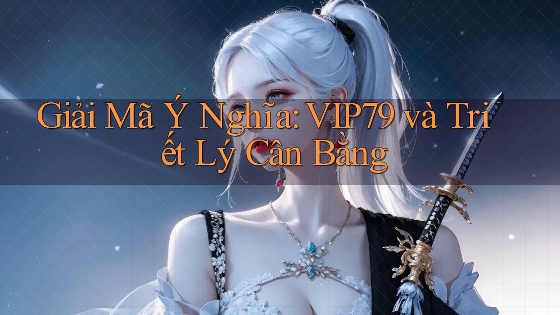 Giải Mã Ý Nghĩa: VIP79 và Triết Lý Cân Bằng Giải Mã Ý Nghĩa: VIP79 và Triết Lý Cân Bằng