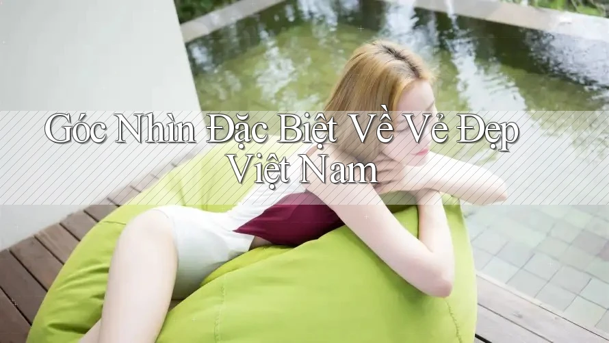 Góc Nhìn Đặc Biệt Về Vẻ Đẹp Việt Nam