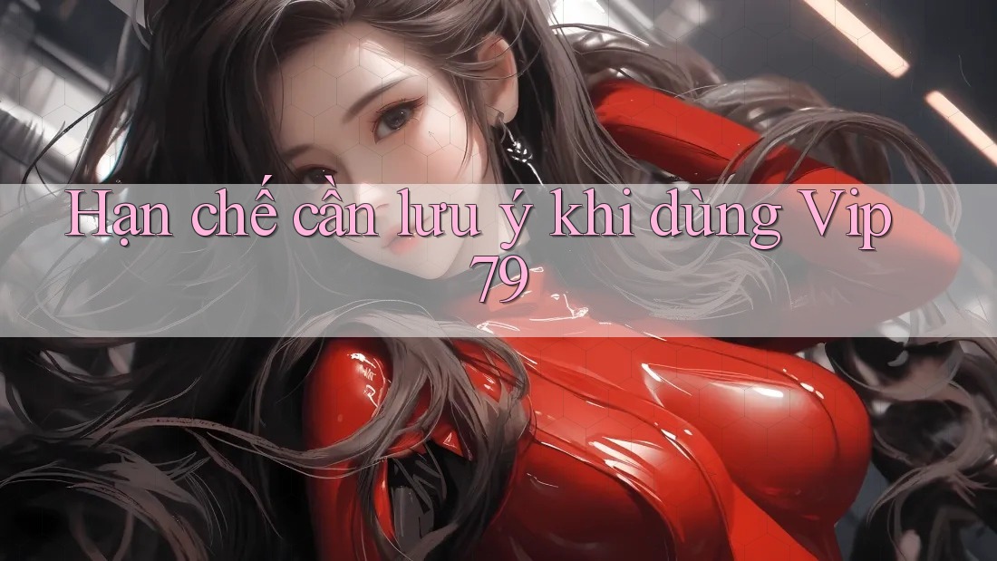 Hạn chế cần lưu ý khi dùng vip79