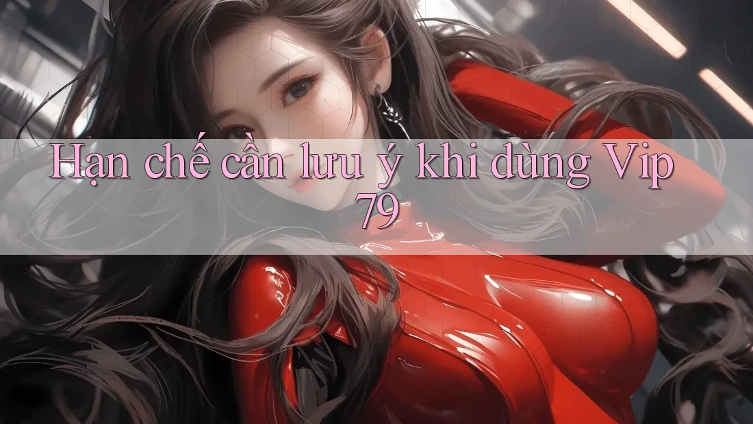 Hạn chế cần lưu ý khi dùng vip79 Hạn chế cần lưu ý khi dùng vip79