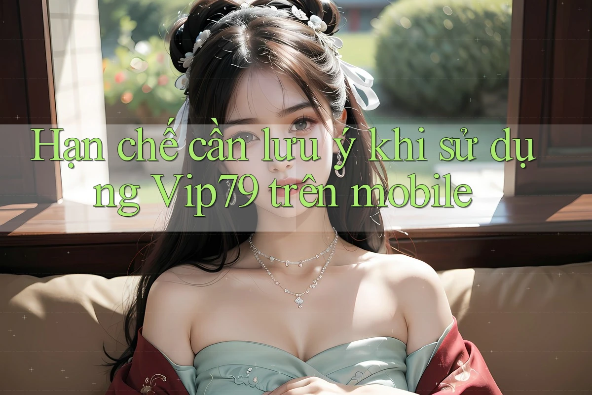 Hạn chế cần lưu ý khi sử dụng Vip79 trên mobile