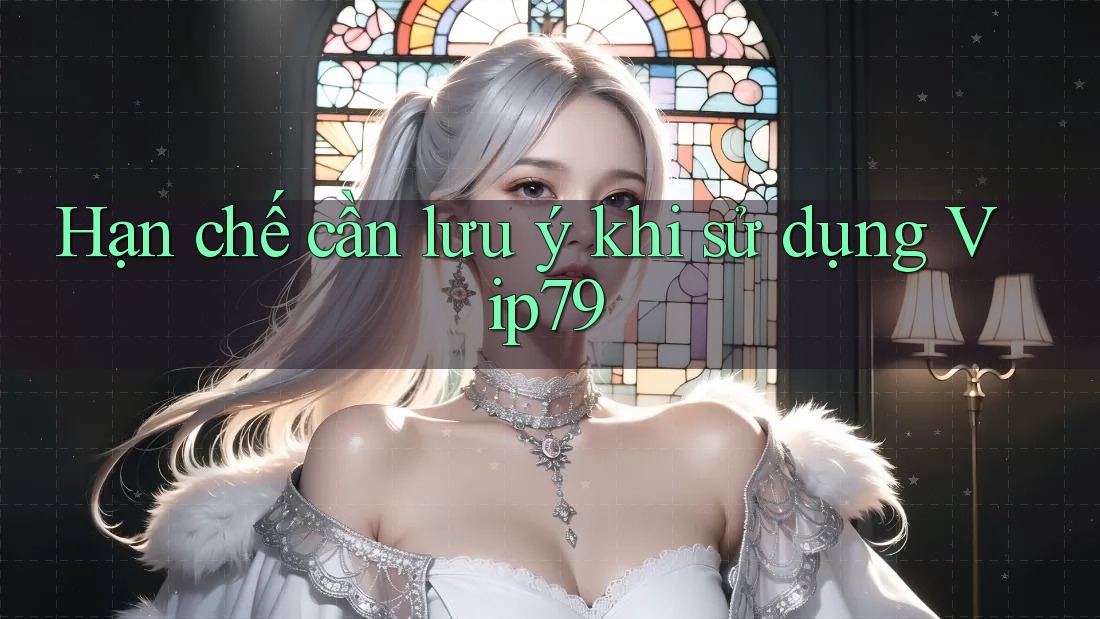 Hạn chế cần lưu ý khi sử dụng vip79 Hạn chế cần lưu ý khi sử dụng vip79
