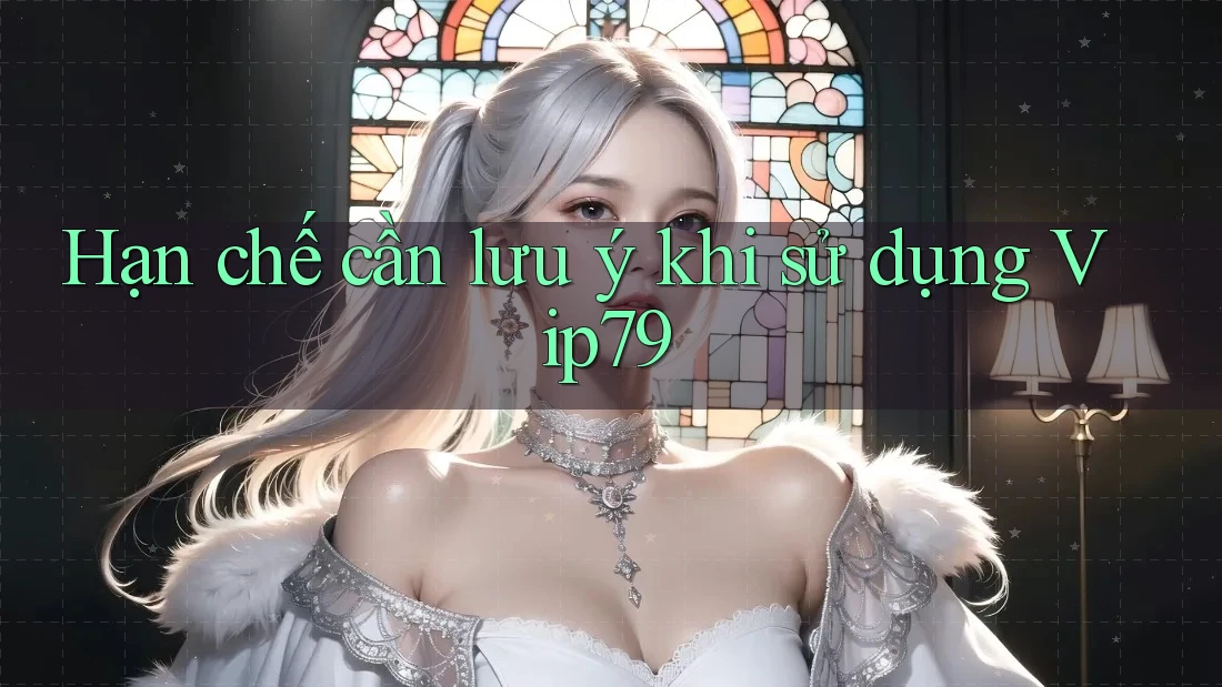 Hạn chế cần lưu ý khi sử dụng vip79