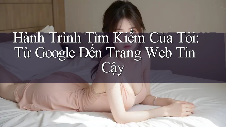 Hành Trình Tìm Kiếm Của Tôi: Từ Google Đến Trang Web Tin Cậy Hành Trình Tìm Kiếm Của Tôi: Từ Google Đến Trang Web Tin Cậy