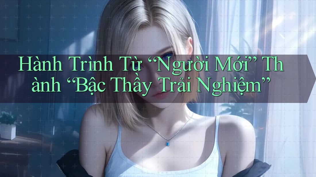 Hành Trình Từ “Người Mới” Thành “Bậc Thầy Trải Nghiệm”