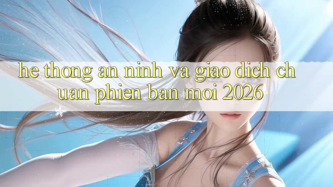 Hệ Thống An ninh Và Giao Dịch Chuẩn Phiên bản mới 2026 Hệ Thống An ninh Và Giao Dịch Chuẩn Phiên bản mới 2026