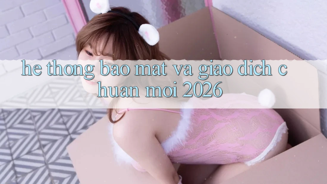 Hệ Thống Bảo Mật Và Giao Dịch Chuẩn Mới 2026 Hệ Thống Bảo Mật Và Giao Dịch Chuẩn Mới 2026