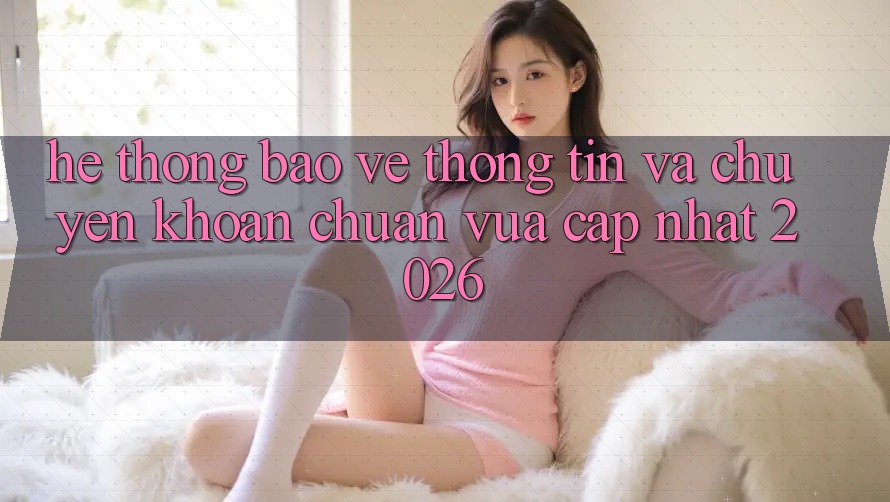 Hệ Thống Bảo vệ thông tin Và Chuyển khoản Chuẩn Vừa cập nhật 2026 Hệ Thống Bảo vệ thông tin Và Chuyển khoản Chuẩn Vừa cập nhật 2026