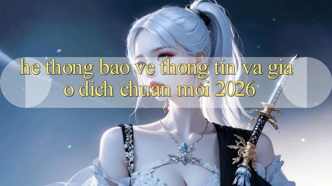 Hệ Thống Bảo vệ thông tin Và Giao dịch Chuẩn Mới 2026