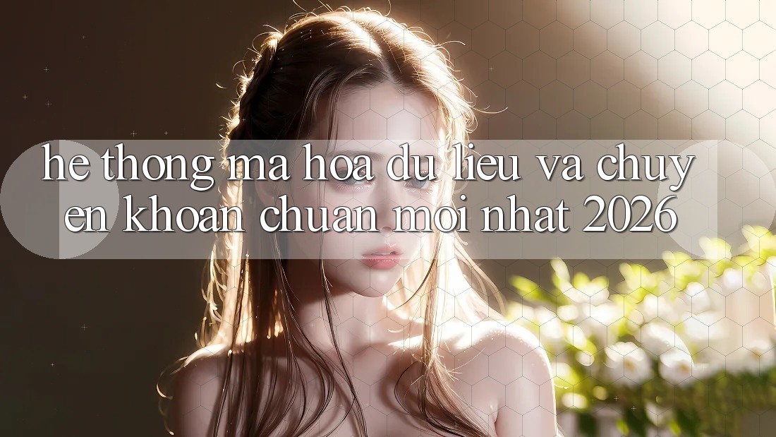 Hệ thống Mã hóa dữ liệu Và Chuyển khoản Chuẩn Mới nhất 2026