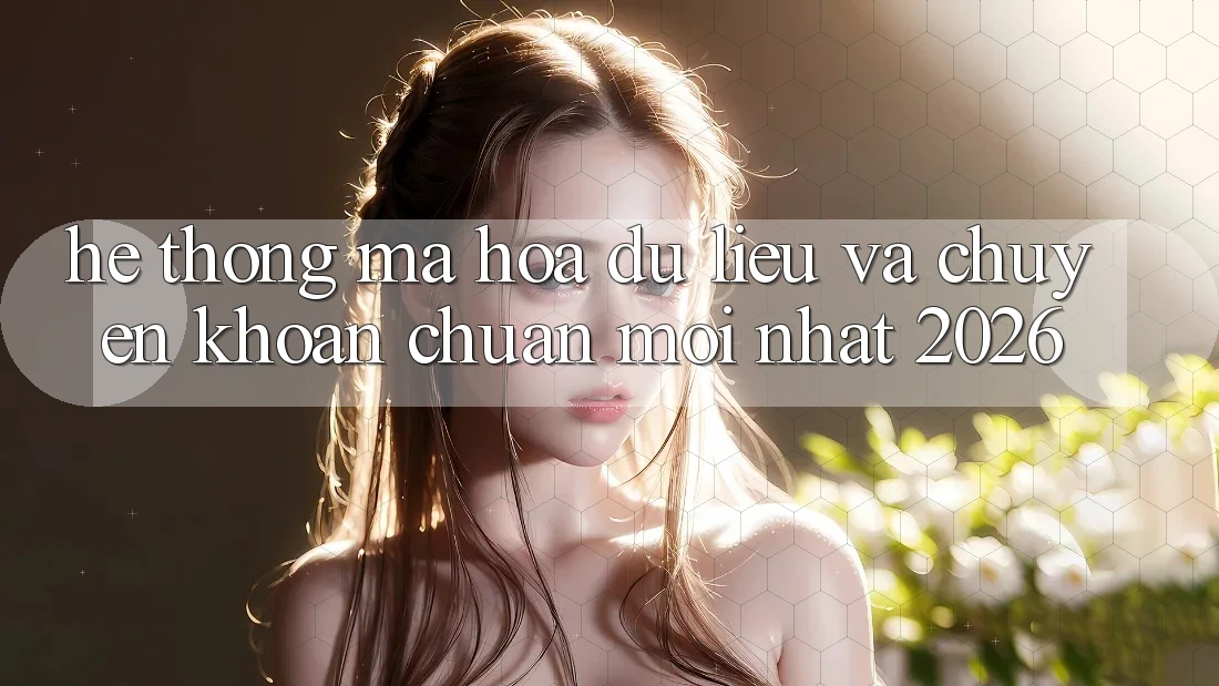 Hệ thống Mã hóa dữ liệu Và Chuyển khoản Chuẩn Mới nhất 2026 Hệ thống Mã hóa dữ liệu Và Chuyển khoản Chuẩn Mới nhất 2026