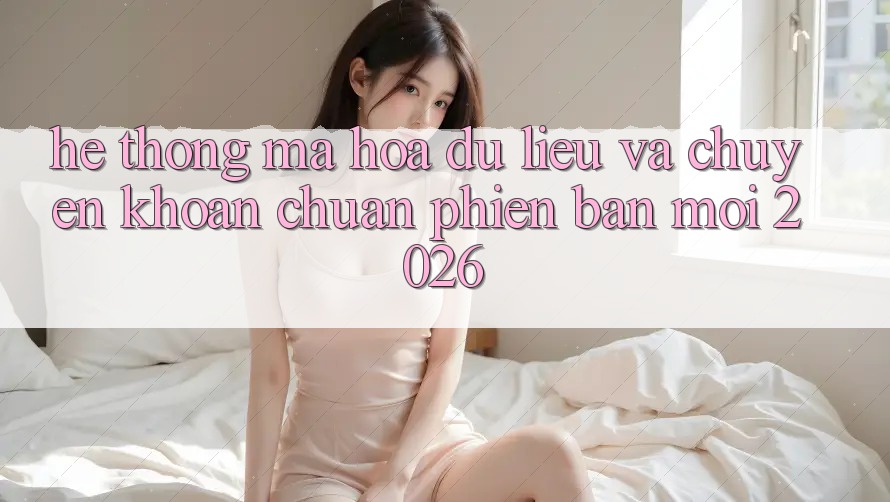 Hệ thống Mã hóa dữ liệu Và Chuyển khoản Chuẩn Phiên bản mới 2026 Hệ thống Mã hóa dữ liệu Và Chuyển khoản Chuẩn Phiên bản mới 2026