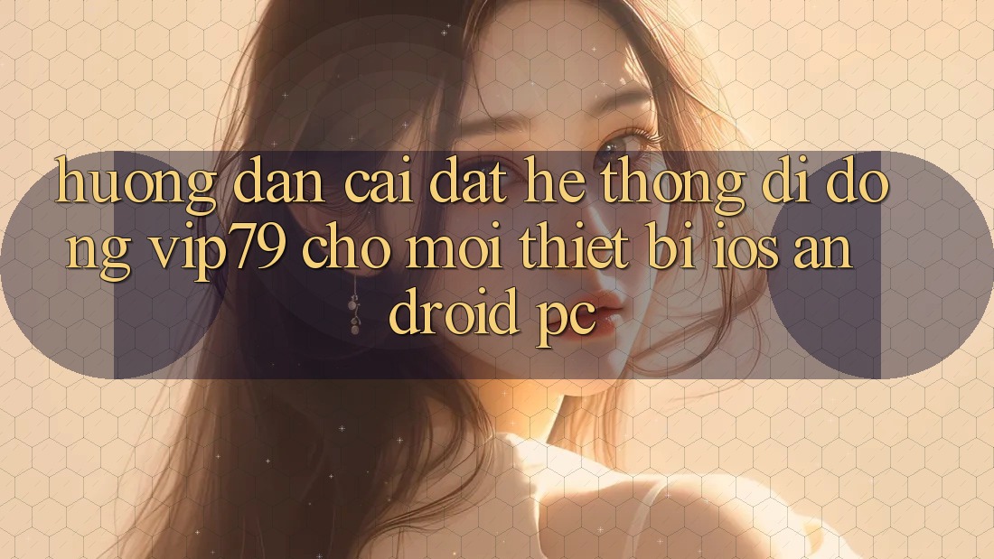 Hướng Dẫn Cài đặt Hệ thống di động vip79 Cho Mọi Thiết Bị (iOS, Android, PC)