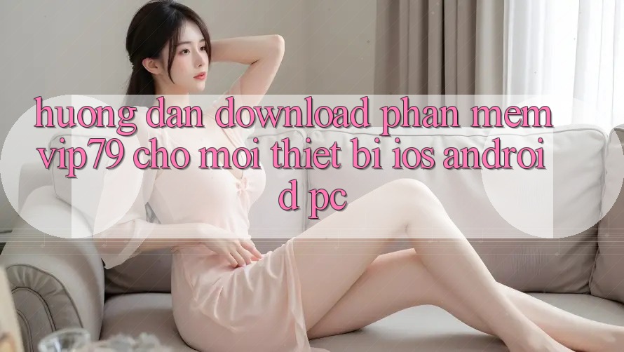 Hướng Dẫn Download Phần mềm vip79 Cho Mọi Thiết Bị (iOS, Android, PC)