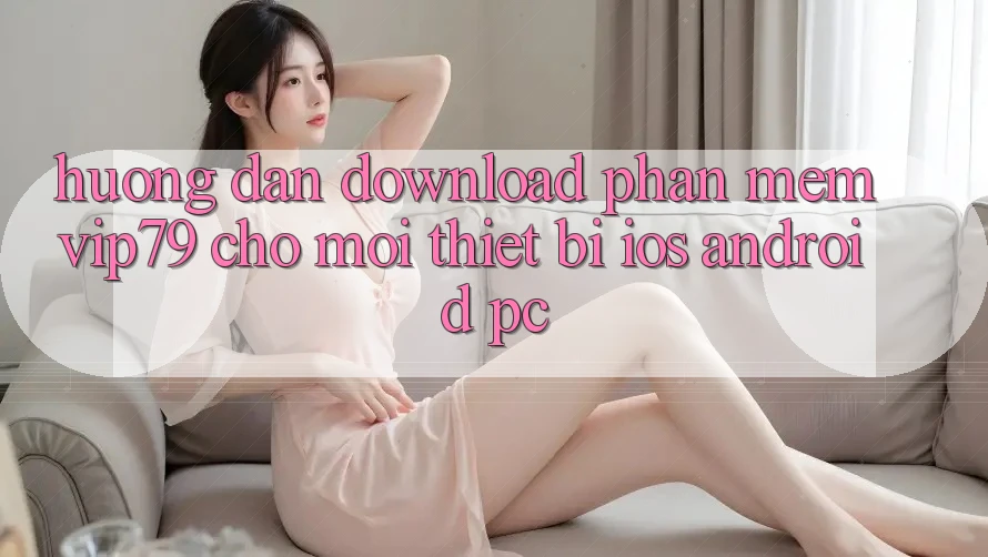 Hướng Dẫn Download Phần mềm vip79 Cho Mọi Thiết Bị (iOS, Android, PC)