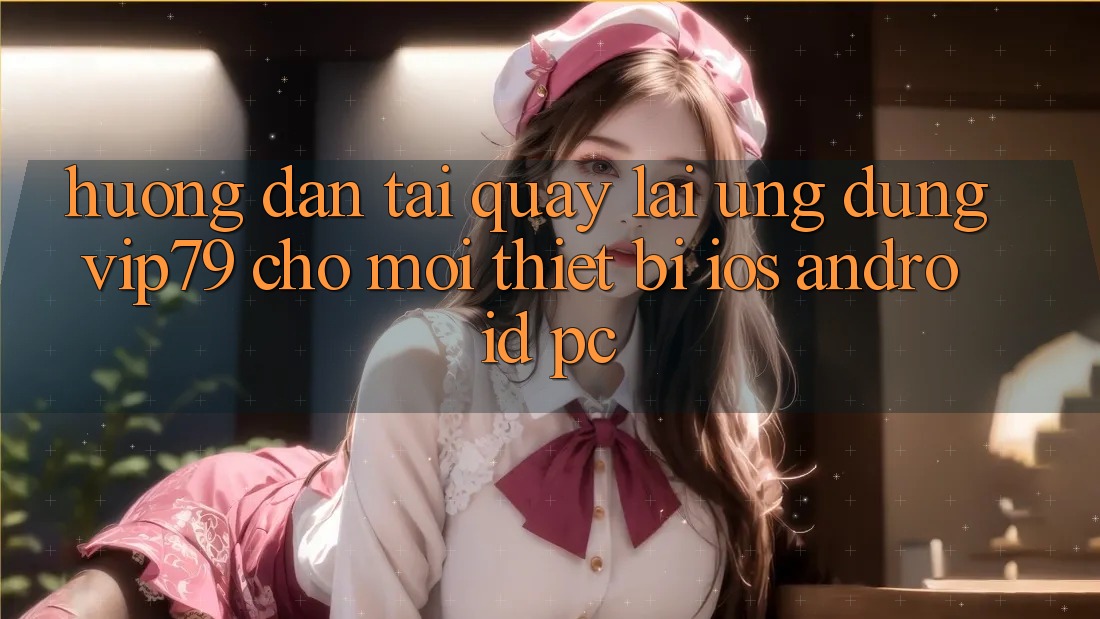 Hướng Dẫn Tải quay lại Ứng dụng vip79 Cho Mọi Thiết Bị (iOS, Android, PC) Hướng Dẫn Tải quay lại Ứng dụng vip79 Cho Mọi Thiết Bị (iOS, Android, PC)