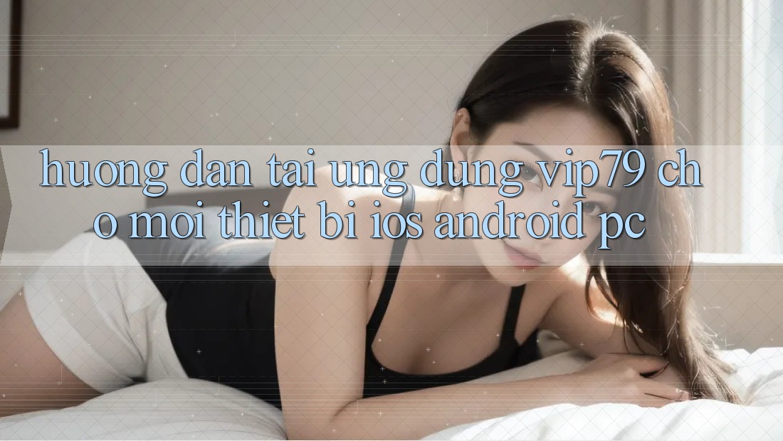 Hướng Dẫn Tải Ứng dụng vip79 Cho Mọi Thiết Bị (iOS, Android, PC)