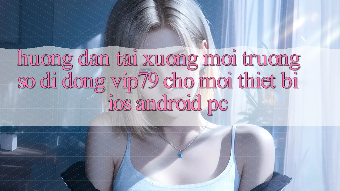 Hướng Dẫn Tải xuống Môi trường số di động vip79 Cho Mọi Thiết Bị (iOS, Android, PC)