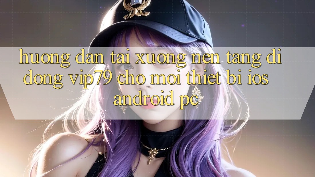 Hướng Dẫn Tải xuống Nền tảng di động vip79 Cho Mọi Thiết Bị (iOS, Android, PC)