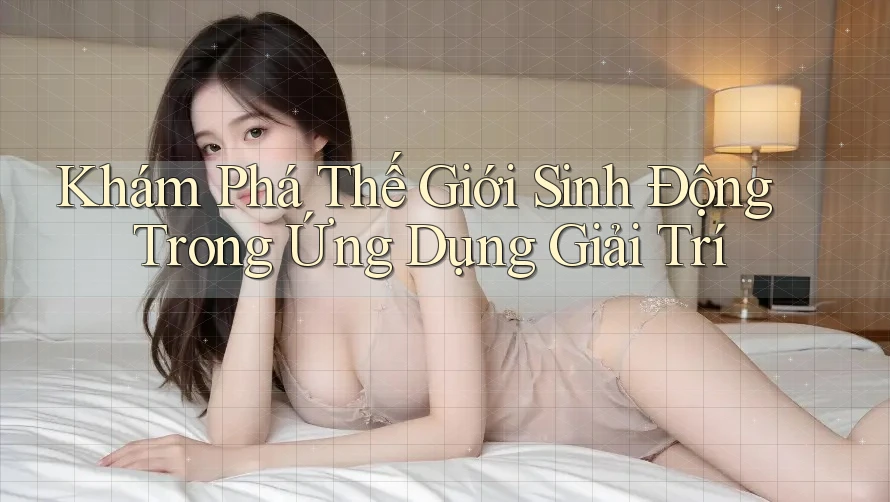 Khám Phá Thế Giới Sinh Động Trong Ứng Dụng Giải Trí Khám Phá Thế Giới Sinh Động Trong Ứng Dụng Giải Trí