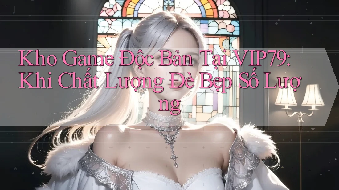 Kho Game Độc Bản Tại VIP79: Khi Chất Lượng Đè Bẹp Số Lượng Kho Game Độc Bản Tại VIP79: Khi Chất Lượng Đè Bẹp Số Lượng