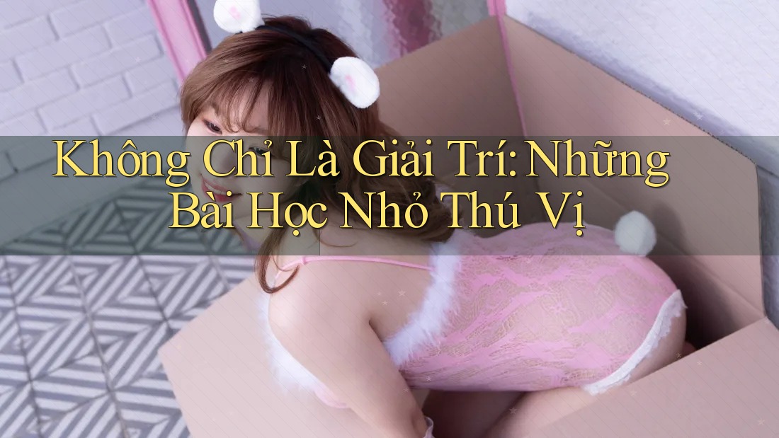 Không Chỉ Là Giải Trí: Những Bài Học Nhỏ Thú Vị