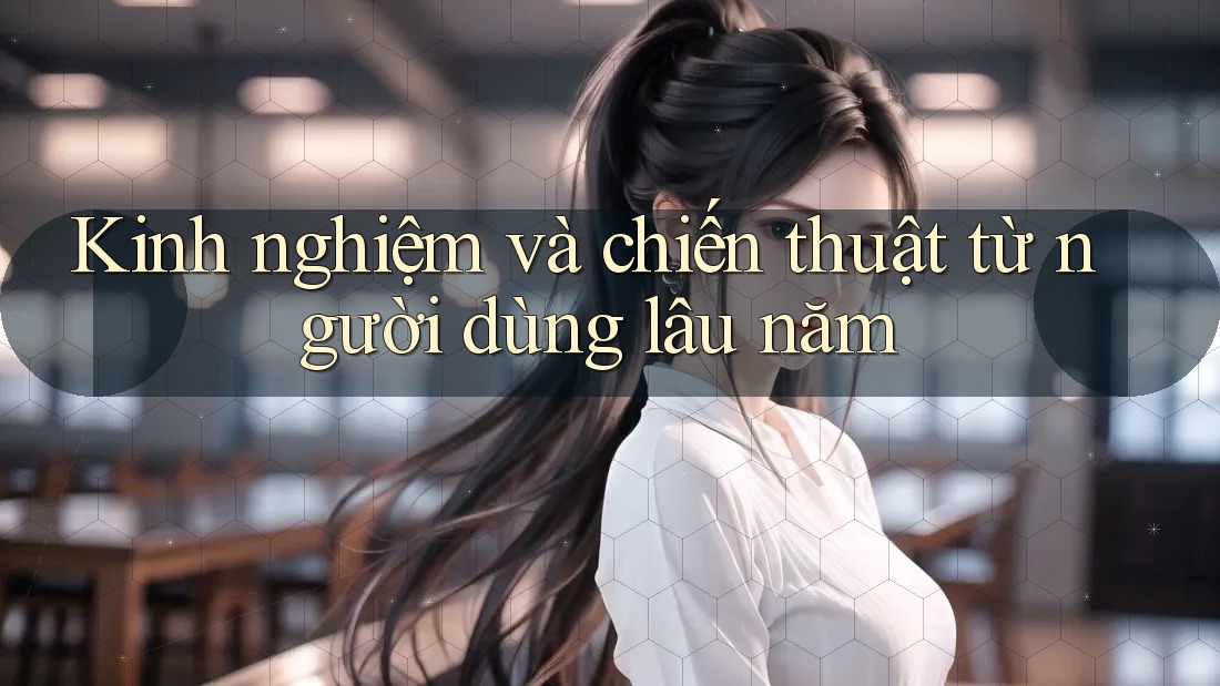 Kinh nghiệm và chiến thuật từ người dùng lâu năm