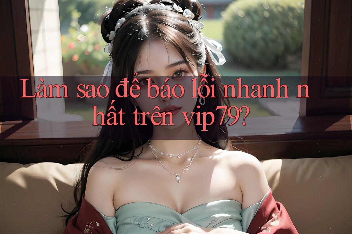 Làm sao để báo lỗi nhanh nhất trên vip79?