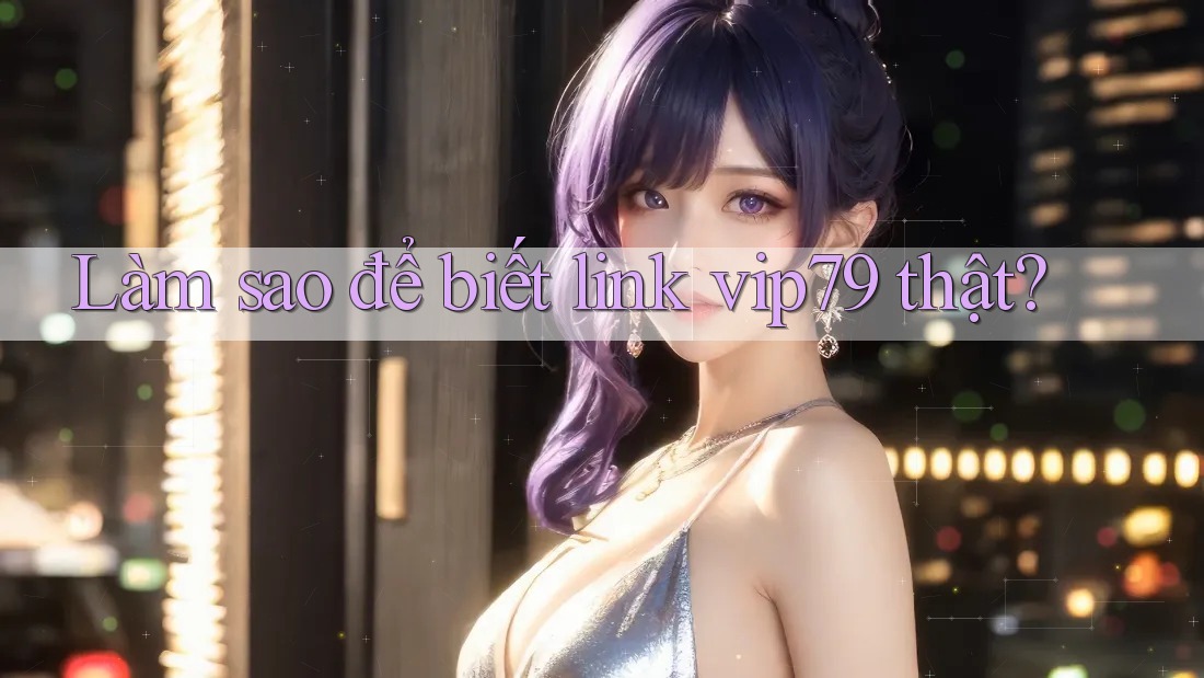 Làm sao để biết link vip79 thật? Làm sao để biết link vip79 thật?