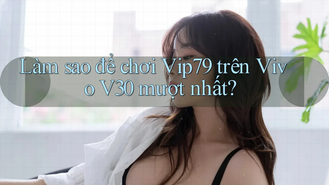 Làm sao để chơi Vip79 trên Vivo V30 mượt nhất? Làm sao để chơi Vip79 trên Vivo V30 mượt nhất?