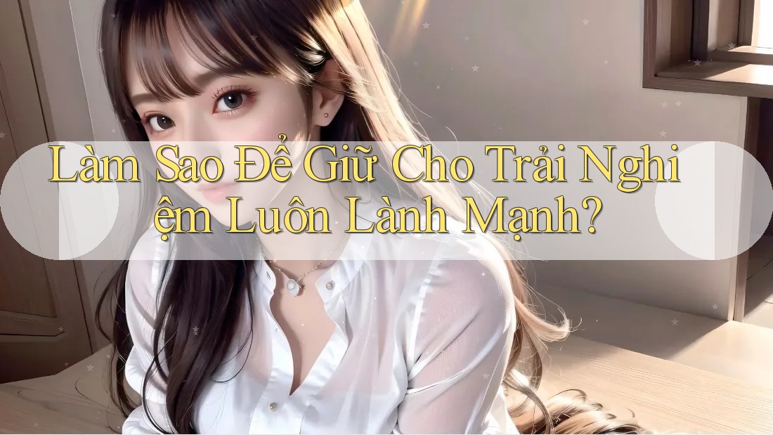 Làm Sao Để Giữ Cho Trải Nghiệm Luôn Lành Mạnh?