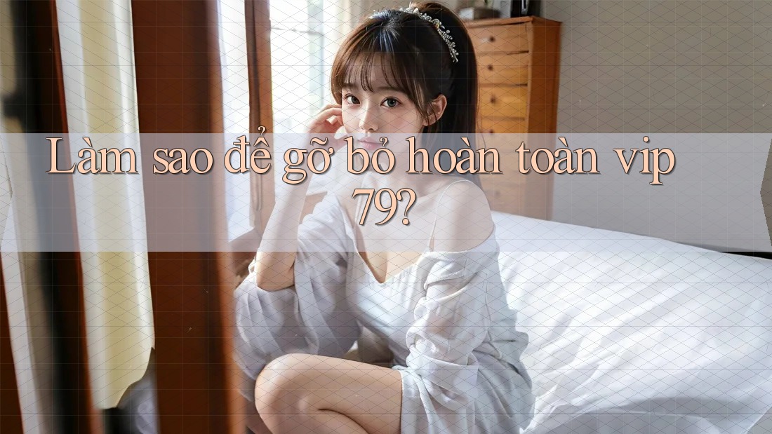 Làm sao để gỡ bỏ hoàn toàn vip79? Làm sao để gỡ bỏ hoàn toàn vip79?