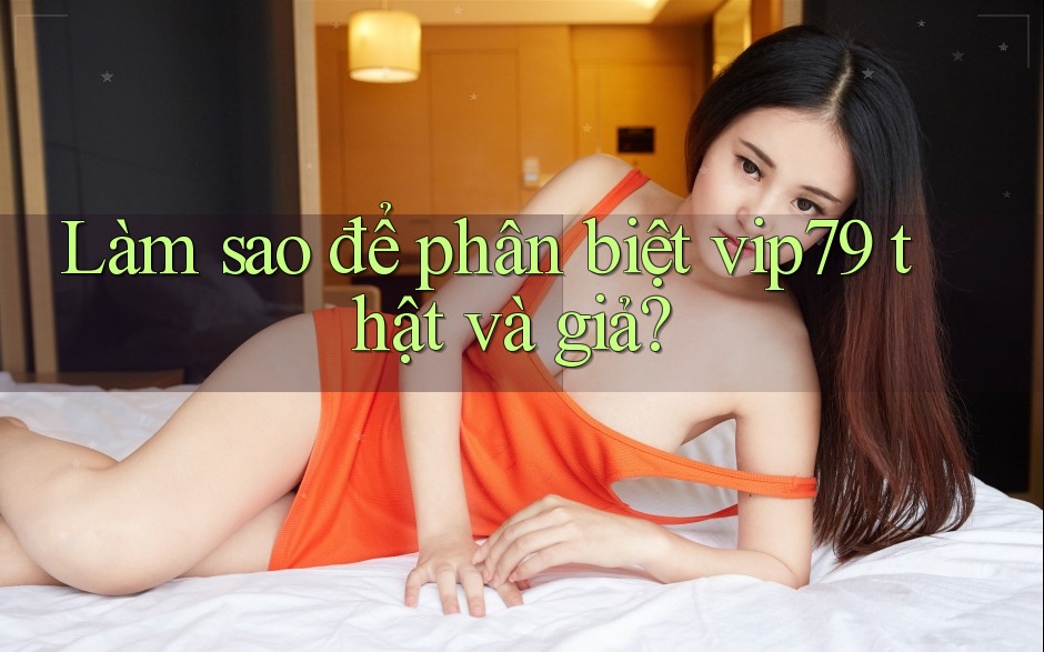 Làm sao để phân biệt vip79 thật và giả?