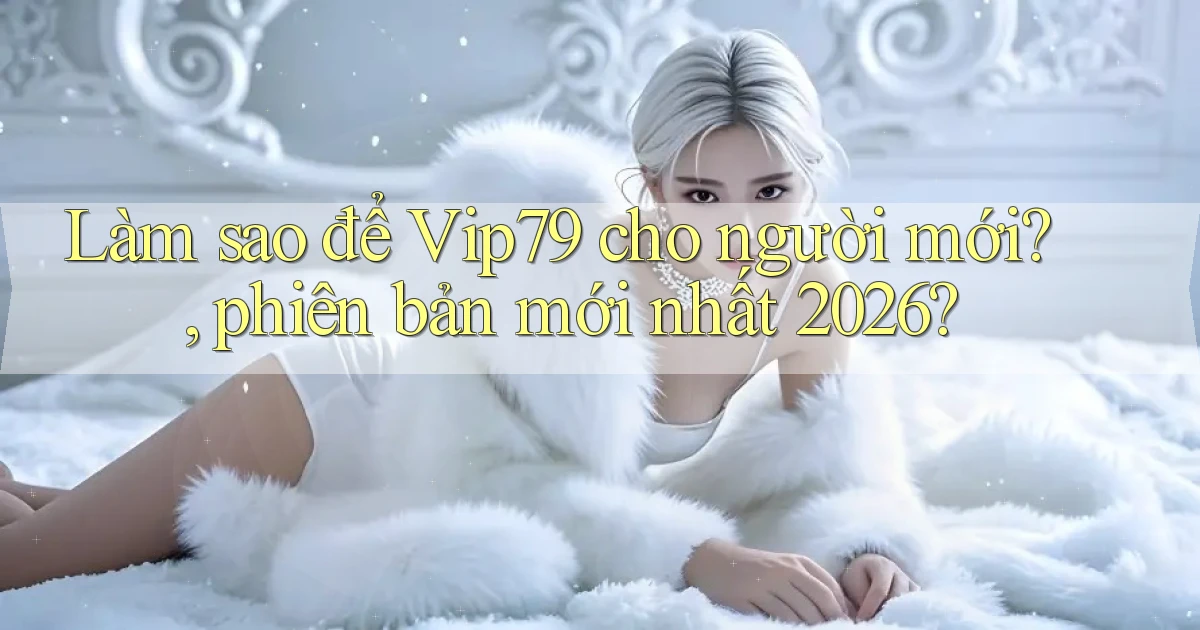 Làm sao để Vip79 cho người mới, phiên bản mới nhất 2026