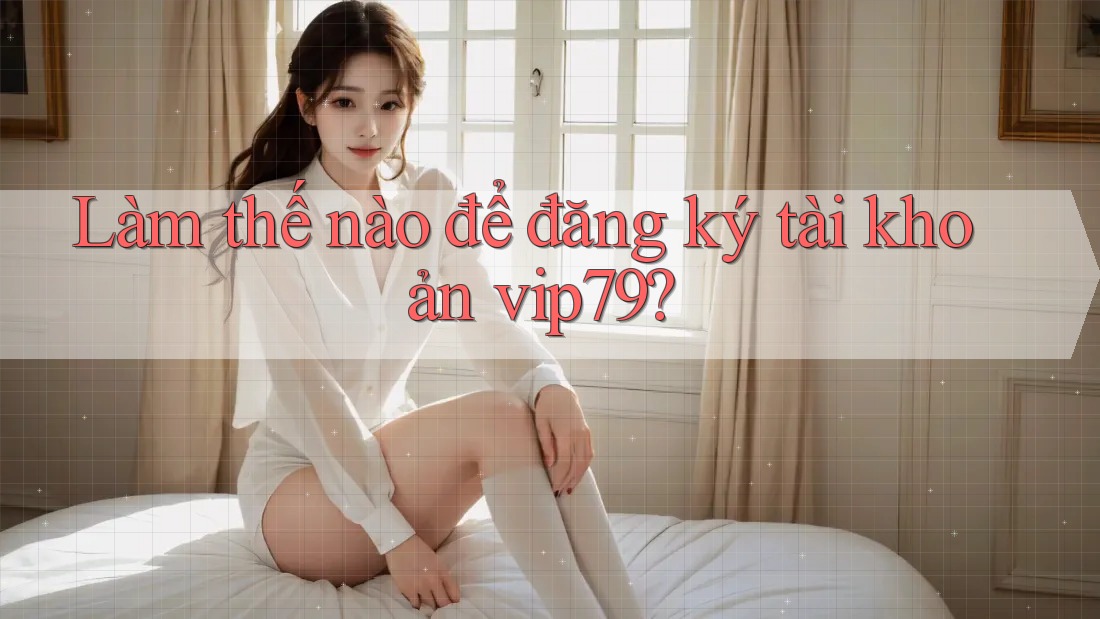 Làm thế nào để đăng ký tài khoản vip79? Làm thế nào để đăng ký tài khoản vip79?