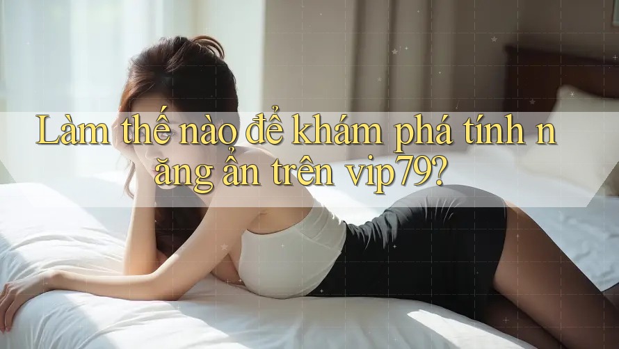 Làm thế nào để khám phá tính năng ẩn trên vip79? Làm thế nào để khám phá tính năng ẩn trên vip79?