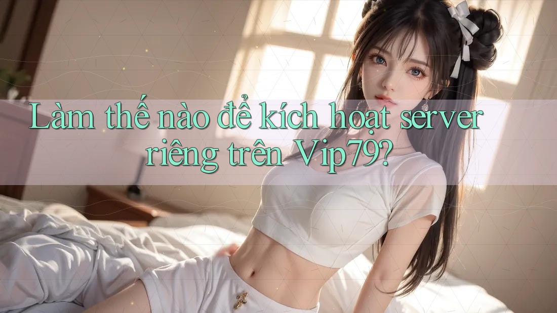 Làm thế nào để kích hoạt server riêng trên Vip79?
