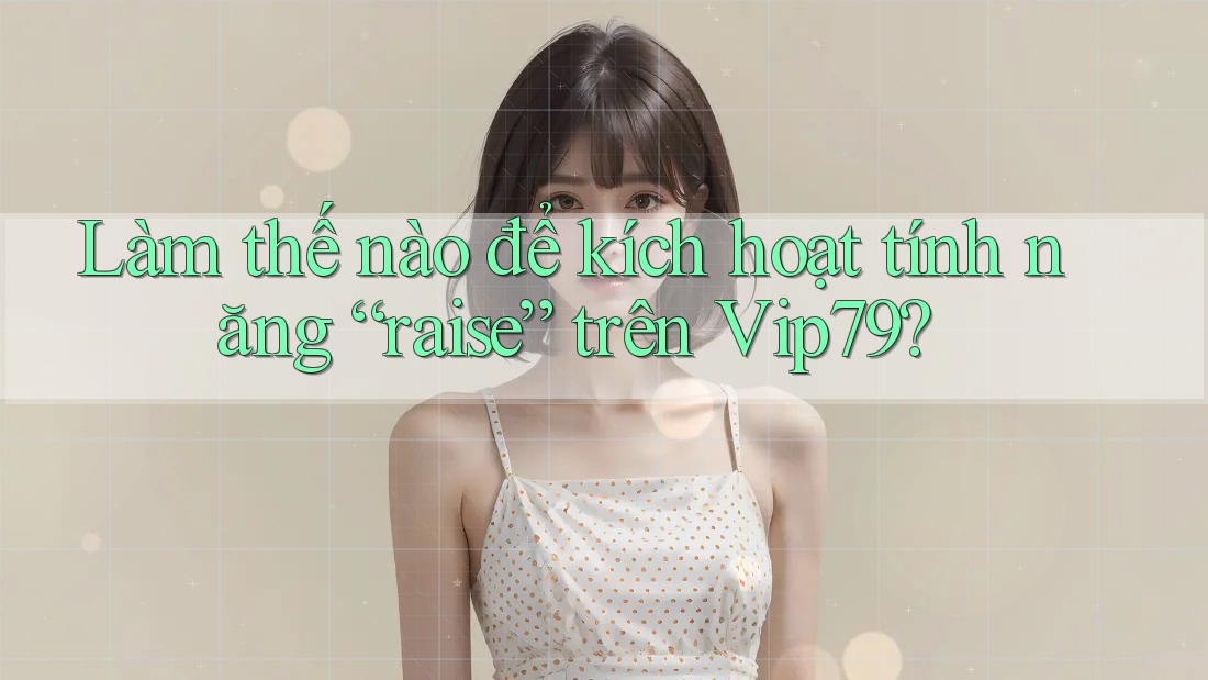 Làm thế nào để kích hoạt tính năng “raise” trên Vip79? Làm thế nào để kích hoạt tính năng “raise” trên Vip79?