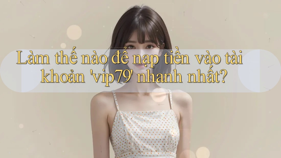 Làm thế nào để nạp tiền vào tài khoản 'vip79' nhanh nhất?